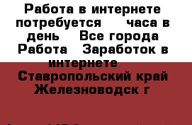 Работа в интернете,потребуется 2-3 часа в день! - Все города Работа » Заработок в интернете   . Ставропольский край,Железноводск г.